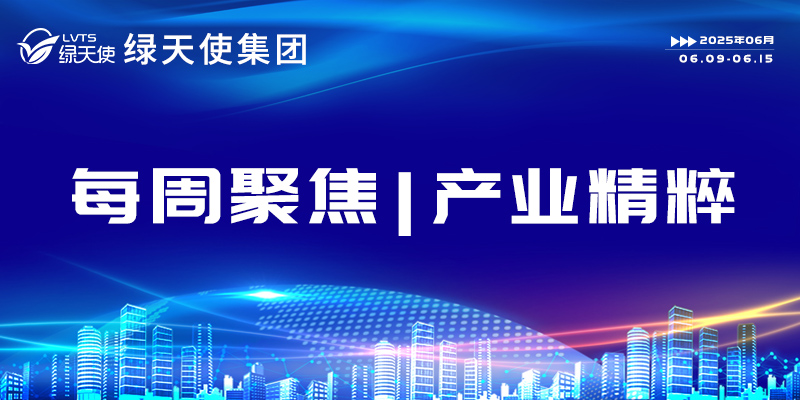 綠天使集團每周聚焦 | 產(chǎn)業(yè)精粹（2025.06.09-06.15）